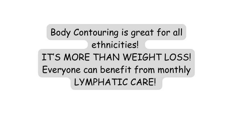 Body Contouring is great for all ethnicities IT S MORE THAN WEIGHT LOSS Everyone can benefit from monthly LYMPHATIC CARE